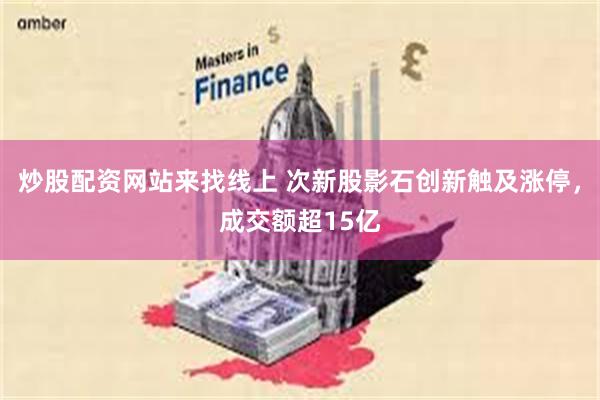 炒股配资网站来找线上 次新股影石创新触及涨停，成交额超15亿