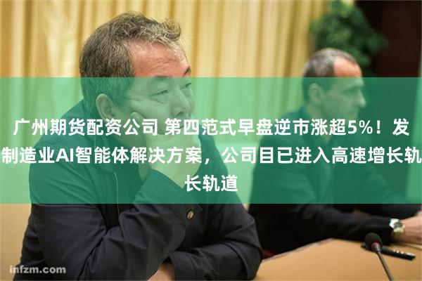 广州期货配资公司 第四范式早盘逆市涨超5%！发布制造业AI智能体解决方案，公司目已进入高速增长轨道