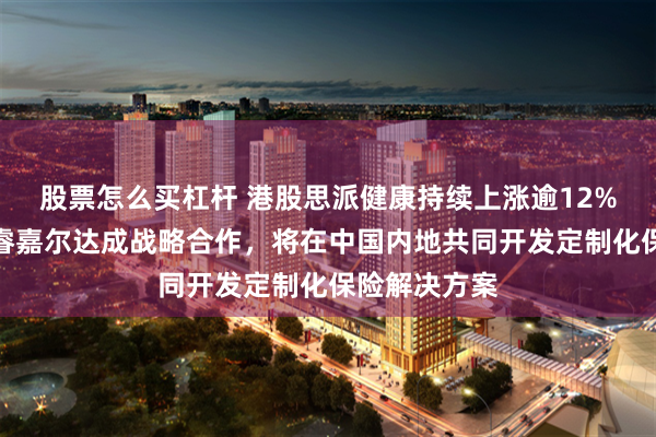 股票怎么买杠杆 港股思派健康持续上涨逾12%，旗下与安睿嘉尔达成战略合作，将在中国内地共同开发定制化保险解决方案