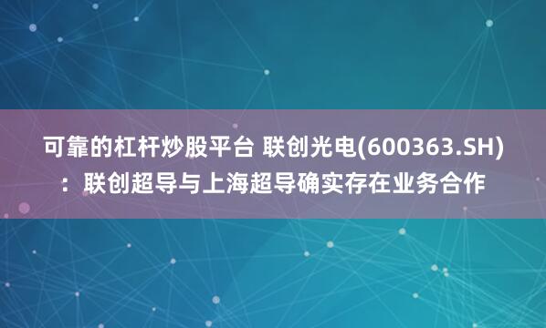 可靠的杠杆炒股平台 联创光电(600363.SH)：联创超导与上海超导确实存在业务合作