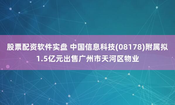 股票配资软件实盘 中国信息科技(08178)附属拟1.5亿元出售广州市天河区物业