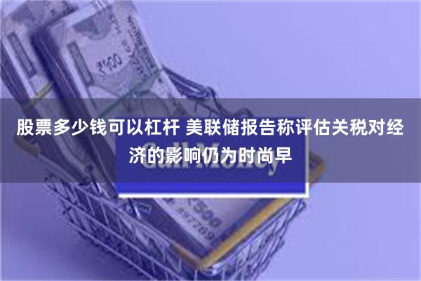 股票多少钱可以杠杆 美联储报告称评估关税对经济的影响仍为时尚早