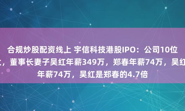 合规炒股配资线上 宇信科技港股IPO：公司10位副总薪酬差异大，董事长妻子吴红年薪349万，郑春年薪74万，吴红是郑春的4.7倍