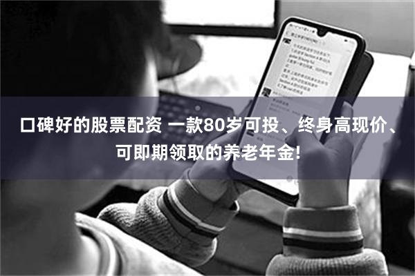 口碑好的股票配资 一款80岁可投、终身高现价、可即期领取的养老年金!