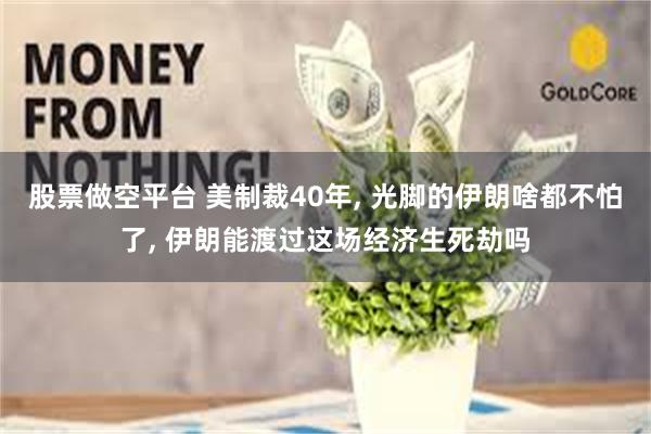 股票做空平台 美制裁40年, 光脚的伊朗啥都不怕了, 伊朗能渡过这场经济生死劫吗