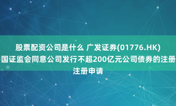 股票配资公司是什么 广发证券(01776.HK)：中国证监会同意公司发行不超200亿元公司债券的注册申请