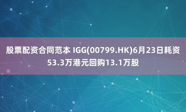 股票配资合同范本 IGG(00799.HK)6月23日耗资53.3万港元回购13.1万股