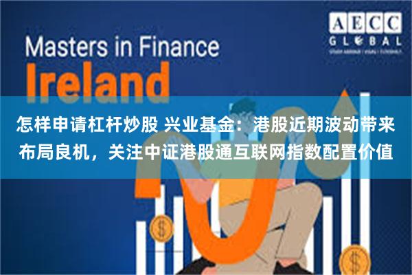 怎样申请杠杆炒股 兴业基金：港股近期波动带来布局良机，关注中证港股通互联网指数配置价值