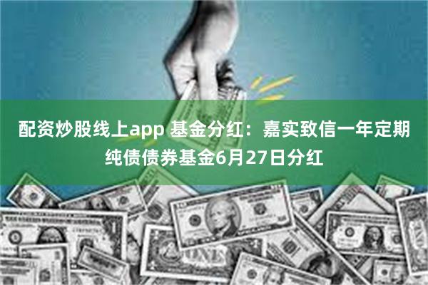配资炒股线上app 基金分红：嘉实致信一年定期纯债债券基金6月27日分红