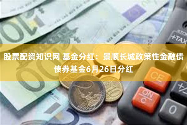 股票配资知识网 基金分红：景顺长城政策性金融债债券基金6月26日分红