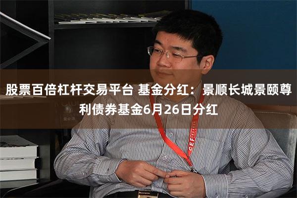 股票百倍杠杆交易平台 基金分红：景顺长城景颐尊利债券基金6月26日分红