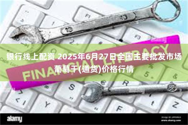 银行线上配资 2025年6月27日全国主要批发市场葡萄干(通货)价格行情