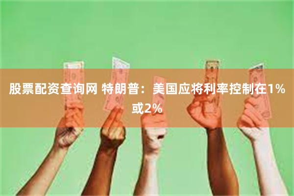 股票配资查询网 特朗普：美国应将利率控制在1%或2%