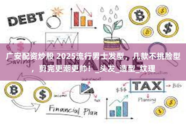 广安配资炒股 2025流行男士发型，几款不挑脸型，剪完更潮更帅！_头发_造型_纹理