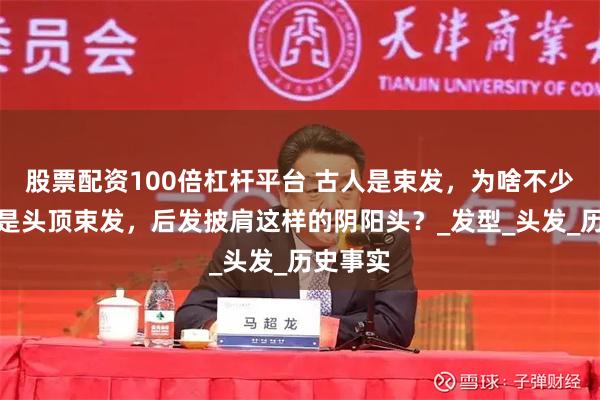 股票配资100倍杠杆平台 古人是束发，为啥不少古装剧是头顶束发，后发披肩这样的阴阳头？_发型_头发_历史事实