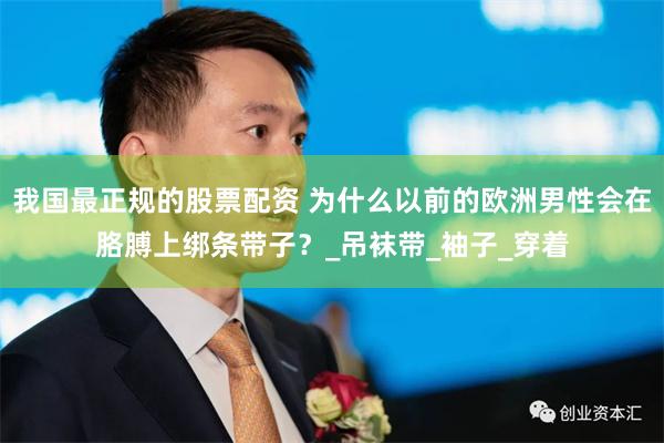 我国最正规的股票配资 为什么以前的欧洲男性会在胳膊上绑条带子？_吊袜带_袖子_穿着
