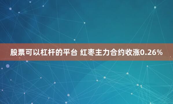 股票可以杠杆的平台 红枣主力合约收涨0.26%