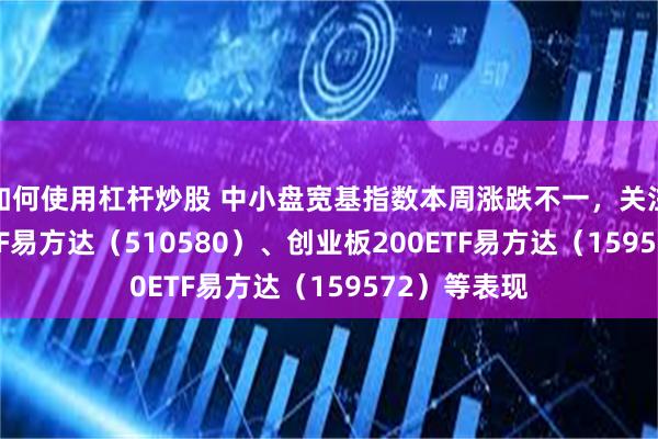 如何使用杠杆炒股 中小盘宽基指数本周涨跌不一，关注中证500ETF易方达（510580）、创业板200ETF易方达（159572）等表现