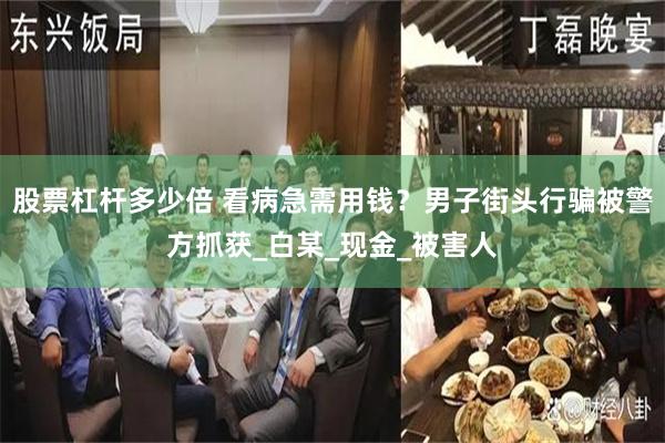 股票杠杆多少倍 看病急需用钱？男子街头行骗被警方抓获_白某_现金_被害人