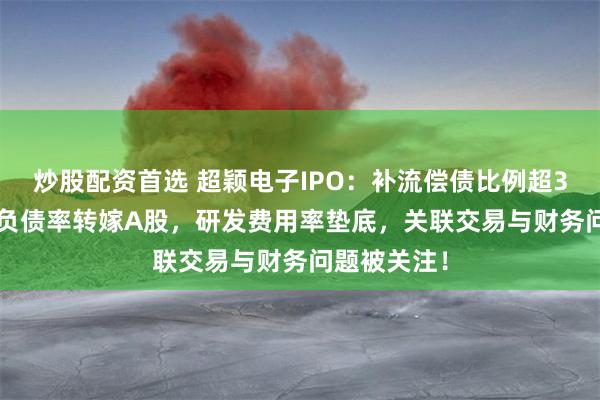 炒股配资首选 超颖电子IPO：补流偿债比例超30%，72%负债率转嫁A股，研发费用率垫底，关联交易与财务问题被关注！