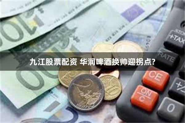 九江股票配资 华润啤酒换帅迎拐点?
