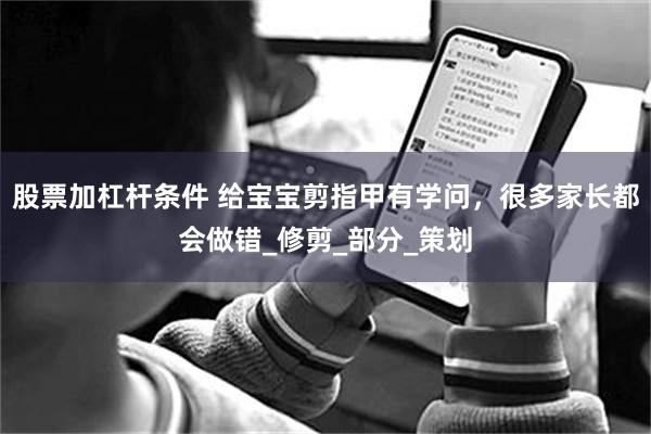 股票加杠杆条件 给宝宝剪指甲有学问，很多家长都会做错_修剪_部分_策划