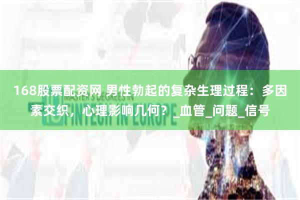 168股票配资网 男性勃起的复杂生理过程：多因素交织，心理影响几何？_血管_问题_信号