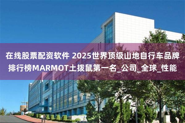 在线股票配资软件 2025世界顶级山地自行车品牌排行榜MARMOT土拨鼠第一名_公司_全球_性能