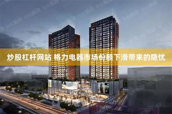 炒股杠杆网站 格力电器市场份额下滑带来的隐忧