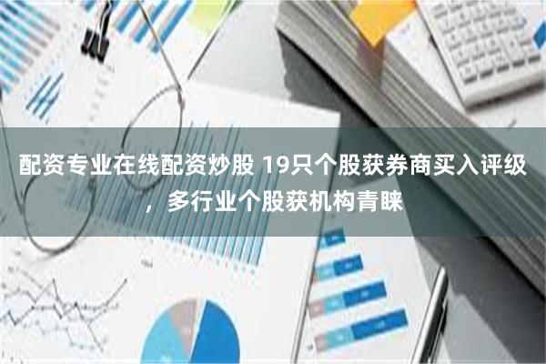 配资专业在线配资炒股 19只个股获券商买入评级，多行业个股获机构青睐