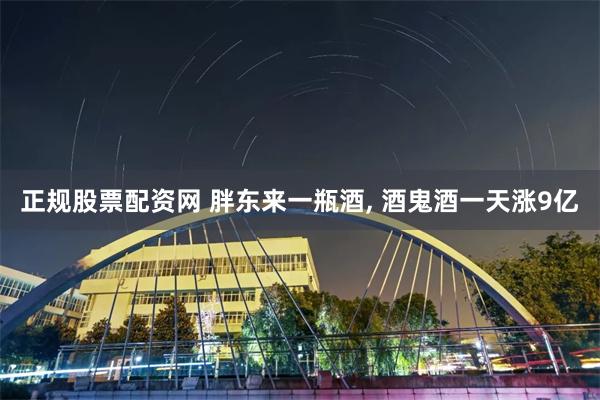 正规股票配资网 胖东来一瓶酒, 酒鬼酒一天涨9亿