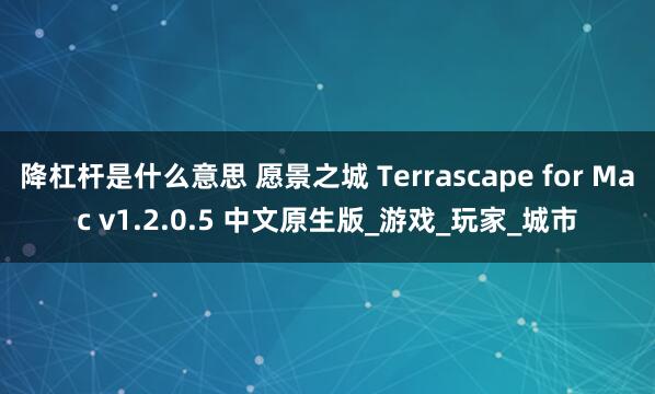 降杠杆是什么意思 愿景之城 Terrascape for Mac v1.2.0.5 中文原生版_游戏_玩家_城市