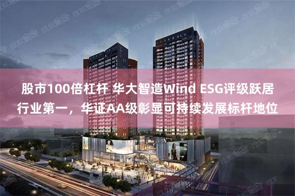股市100倍杠杆 华大智造Wind ESG评级跃居行业第一，华证AA级彰显可持续发展标杆地位