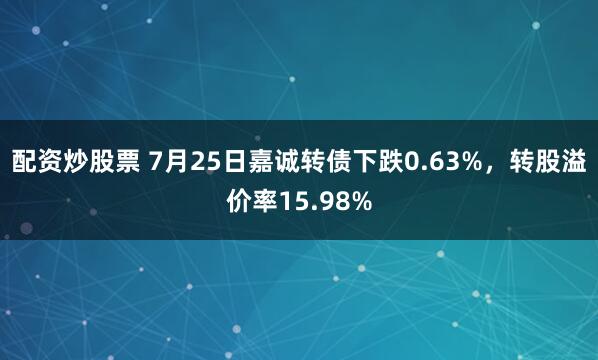配资炒股票 7月25日嘉诚转债下跌0.63%，转股溢价率15.98%