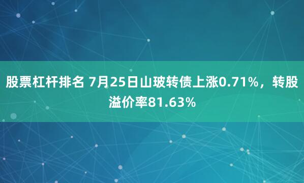 股票杠杆排名 7月25日山玻转债上涨0.71%，转股溢价率81.63%