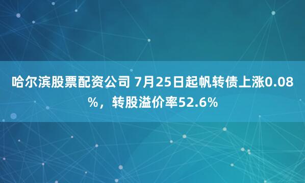 哈尔滨股票配资公司 7月25日起帆转债上涨0.08%，转股溢价率52.6%
