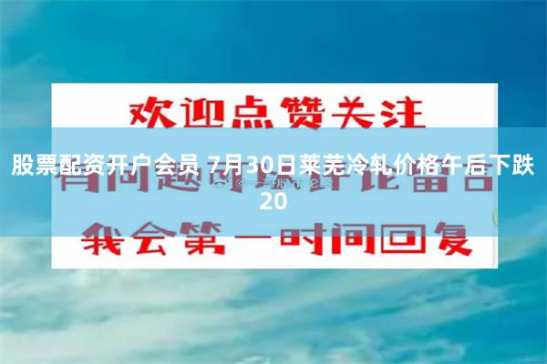 股票配资开户会员 7月30日莱芜冷轧价格午后下跌20