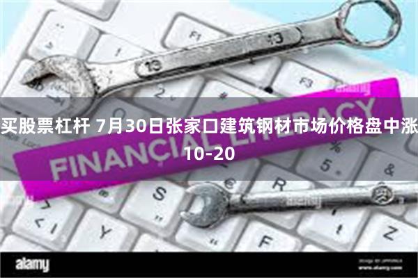 买股票杠杆 7月30日张家口建筑钢材市场价格盘中涨10-20