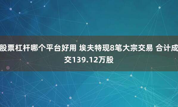 股票杠杆哪个平台好用 埃夫特现8笔大宗交易 合计成交139.12万股
