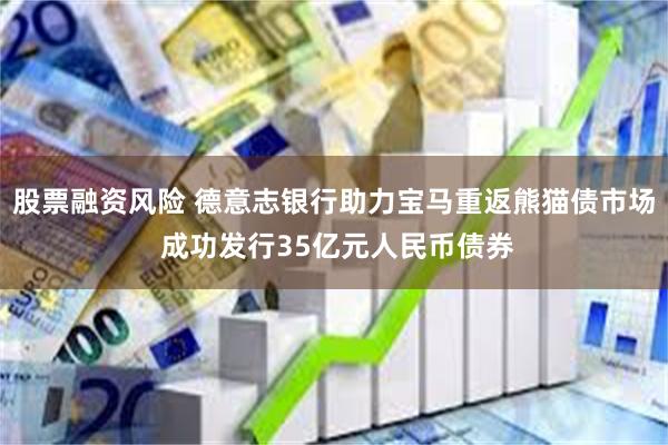 股票融资风险 德意志银行助力宝马重返熊猫债市场 成功发行35亿元人民币债券