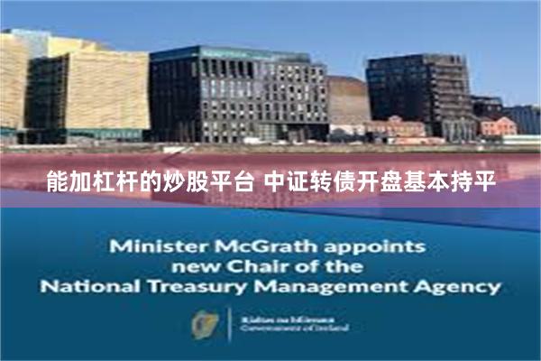 能加杠杆的炒股平台 中证转债开盘基本持平