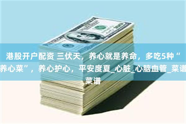 港股开户配资 三伏天，养心就是养命，多吃5种“养心菜”，养心护心，平安度夏_心脏_心脑血管_菜谱
