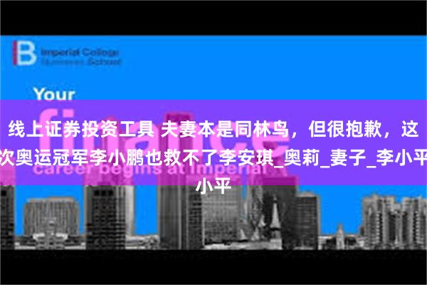 线上证券投资工具 夫妻本是同林鸟，但很抱歉，这次奥运冠军李小鹏也救不了李安琪_奥莉_妻子_李小平