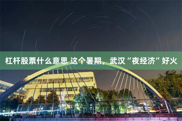 杠杆股票什么意思 这个暑期，武汉“夜经济”好火