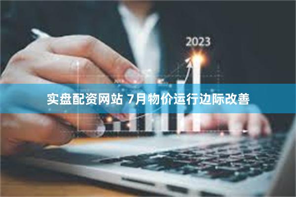 实盘配资网站 7月物价运行边际改善