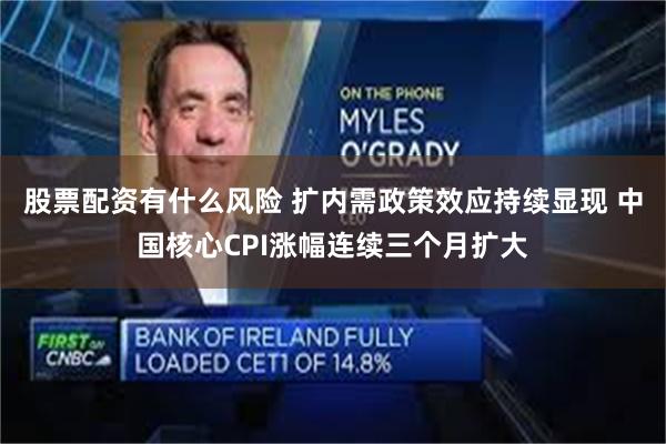 股票配资有什么风险 扩内需政策效应持续显现 中国核心CPI涨幅连续三个月扩大