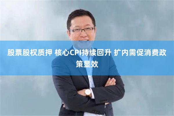股票股权质押 核心CPI持续回升 扩内需促消费政策显效