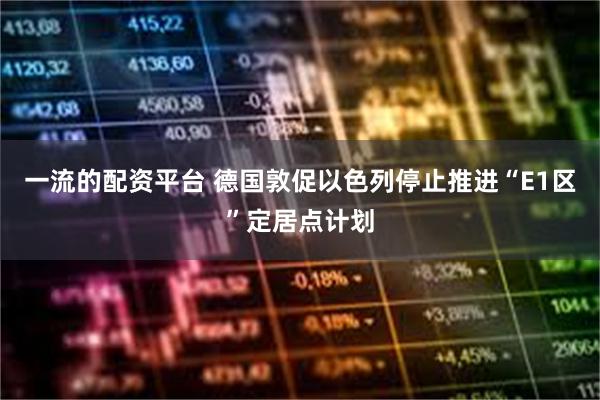 一流的配资平台 德国敦促以色列停止推进“E1区”定居点计划