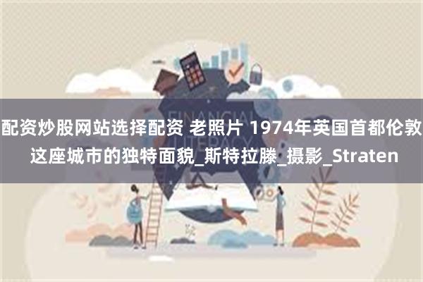 配资炒股网站选择配资 老照片 1974年英国首都伦敦 这座城市的独特面貌_斯特拉滕_摄影_Straten