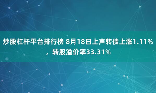 炒股杠杆平台排行榜 8月18日上声转债上涨1.11%，转股溢价率33.31%